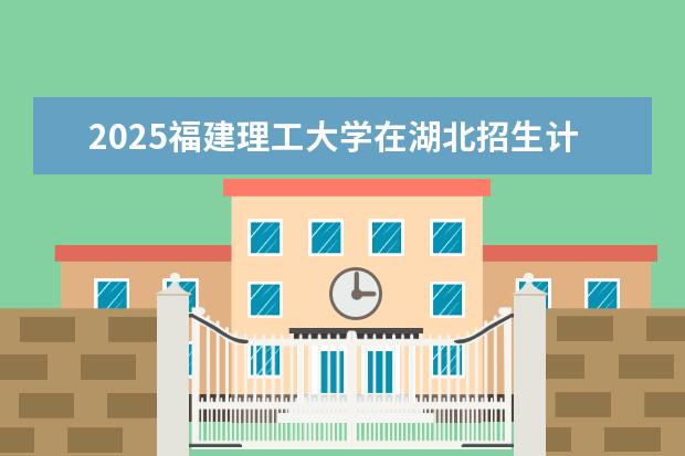 2025福建理工大学在湖北招生计划及专业参考（2026参考）