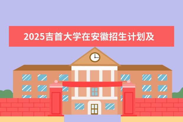 2025吉首大学在安徽招生计划及专业参考（2026参考）