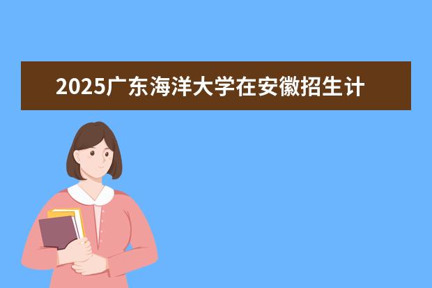 2025广东海洋大学在安徽招生计划及专业参考（2026参考）