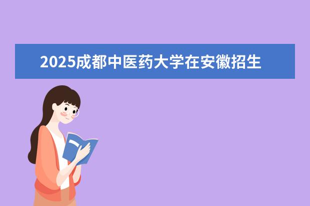 2025成都中医药大学在安徽招生计划及专业参考（2026参考）