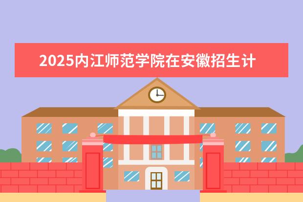 2025内江师范学院在安徽招生计划及专业参考（2026参考）