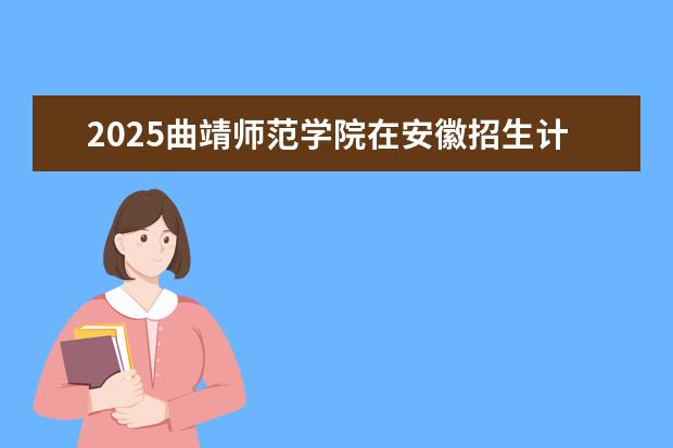 2025曲靖师范学院在安徽招生计划及专业参考（2026参考）
