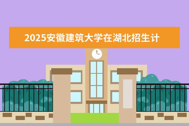 2025安徽建筑大学在湖北招生计划及专业参考（2026参考）