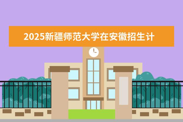 2025新疆师范大学在安徽招生计划及专业参考（2026参考）