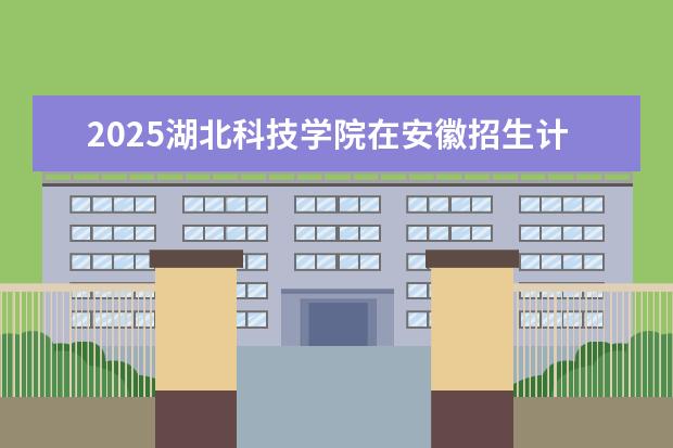 2025湖北科技学院在安徽招生计划及专业参考（2026参考）