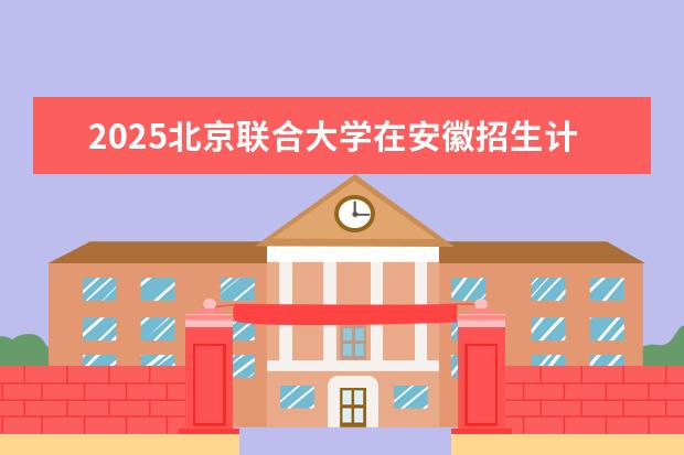 2025北京联合大学在安徽招生计划及专业参考（2026参考）