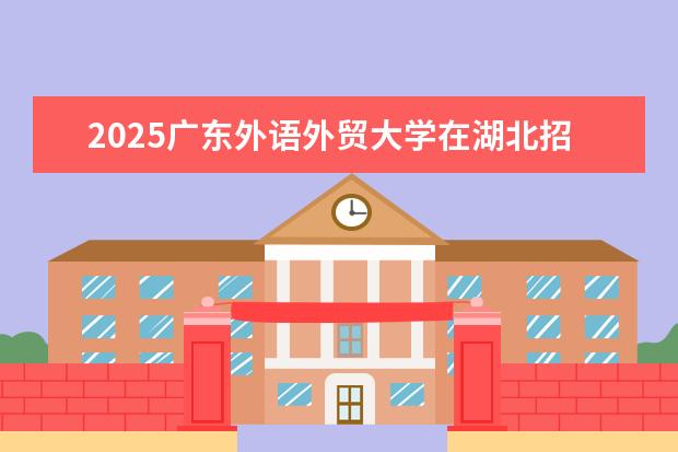 2025广东外语外贸大学在湖北招生计划及专业参考（2026参考）