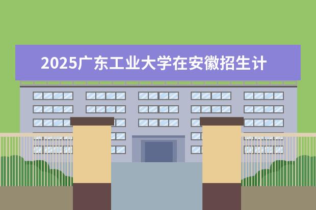 2025广东工业大学在安徽招生计划及专业参考（2026参考）