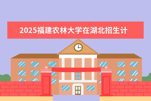 2025福建农林大学在湖北招生计划及专业参考（2026参考）