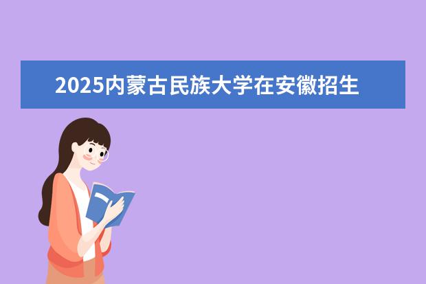2025内蒙古民族大学在安徽招生计划及专业参考（2026参考）