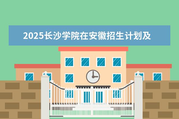 2025长沙学院在安徽招生计划及专业参考（2026参考）