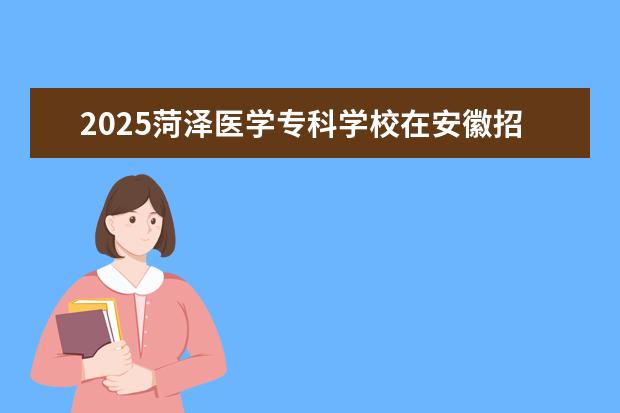 2025菏泽医学专科学校在安徽招生计划及专业参考（2026参考）