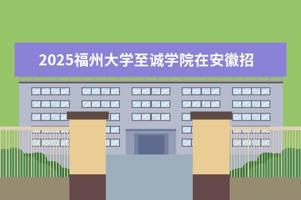 2025福州大学至诚学院在安徽招生计划及专业参考（2026参考）