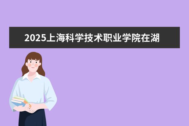 2025上海科学技术职业学院在湖北招生计划及专业参考（2026参考）