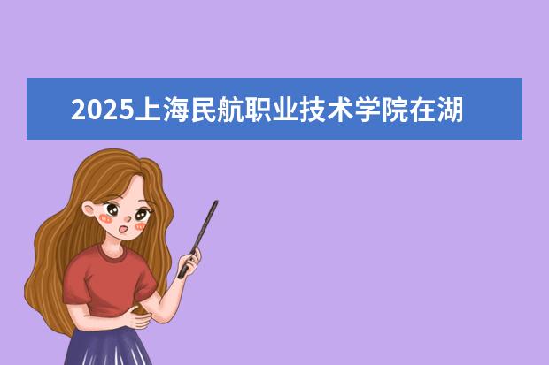 2025上海民航职业技术学院在湖北招生计划及专业参考（2026参考）