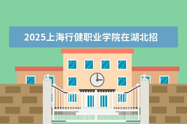 2025上海行健职业学院在湖北招生计划及专业参考（2026参考）