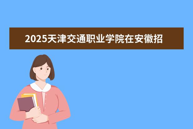2025天津交通职业学院在安徽招生计划及专业参考（2026参考）