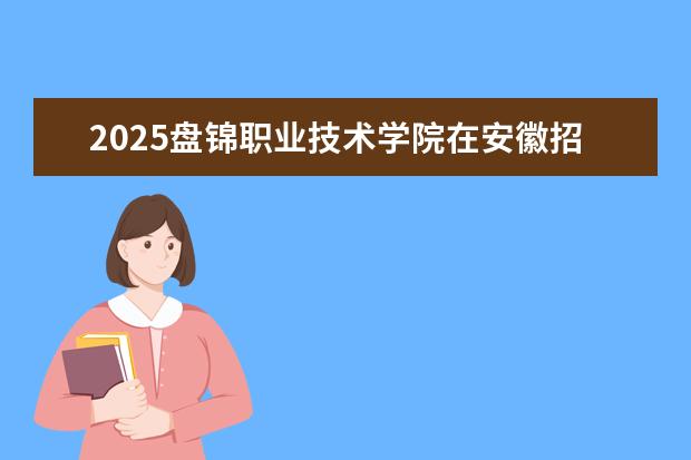 2025盘锦职业技术学院在安徽招生计划及专业参考（2026参考）