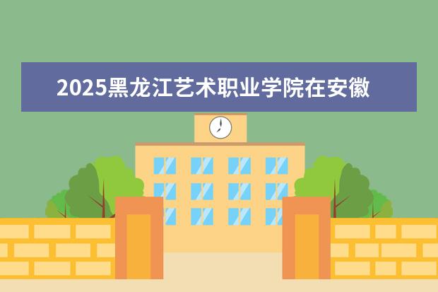 2025黑龙江艺术职业学院在安徽招生计划及专业参考（2026参考）