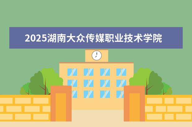 2025湖南大众传媒职业技术学院在湖北招生计划及专业参考（2026参考）