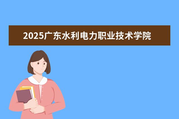 2025广东水利电力职业技术学院在湖北招生计划及专业参考（2026参考）