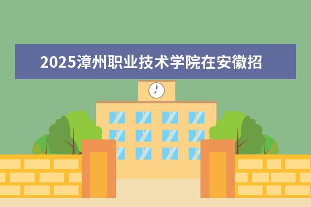 2025漳州职业技术学院在安徽招生计划及专业参考（2026参考）