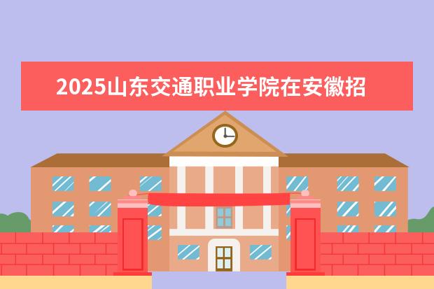 2025山东交通职业学院在安徽招生计划及专业参考（2026参考）
