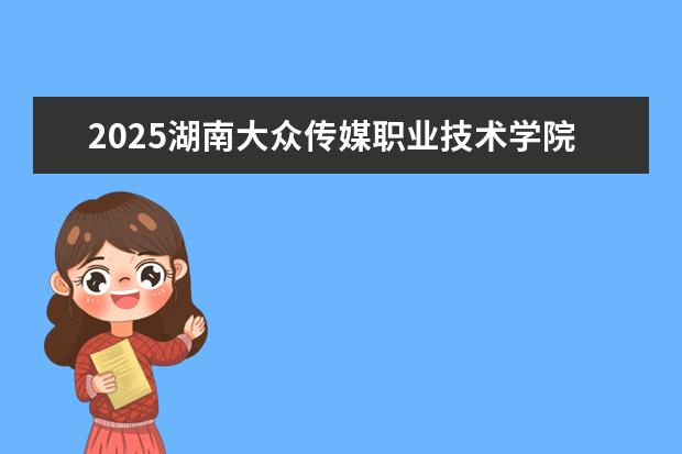 2025湖南大众传媒职业技术学院在安徽招生计划及专业参考（2026参考）
