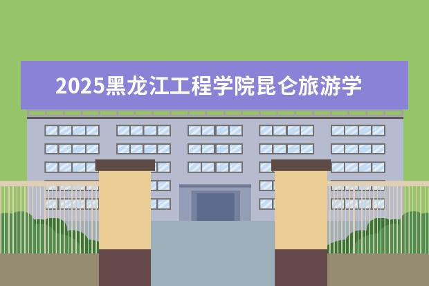 2025黑龙江工程学院昆仑旅游学院在湖北招生计划及专业参考（2026参考）