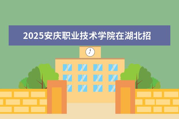 2025安庆职业技术学院在湖北招生计划及专业参考（2026参考）