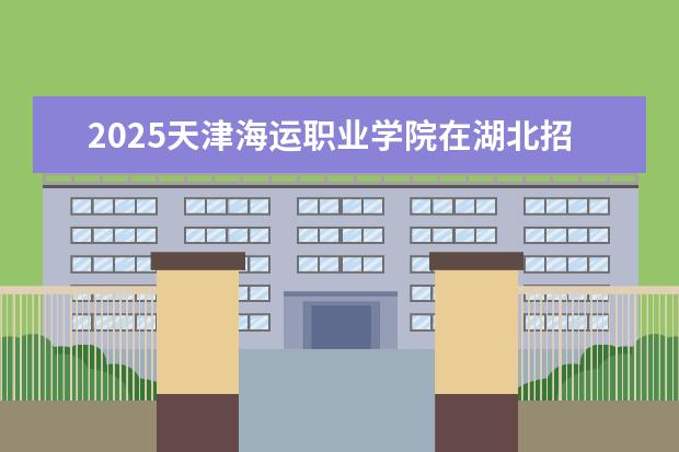 2025天津海运职业学院在湖北招生计划及专业参考（2026参考）