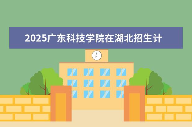 2025广东科技学院在湖北招生计划及专业参考（2026参考）
